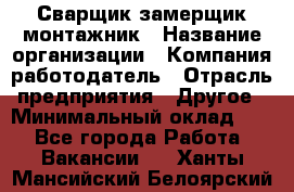 Сварщик-замерщик-монтажник › Название организации ­ Компания-работодатель › Отрасль предприятия ­ Другое › Минимальный оклад ­ 1 - Все города Работа » Вакансии   . Ханты-Мансийский,Белоярский г.